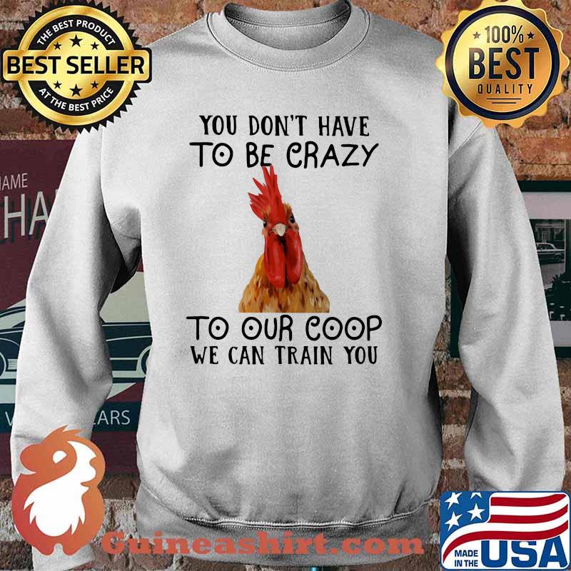 You Don't Have To Be Crazy To Our Coop We Can Train You Chicken Shirt Sweater