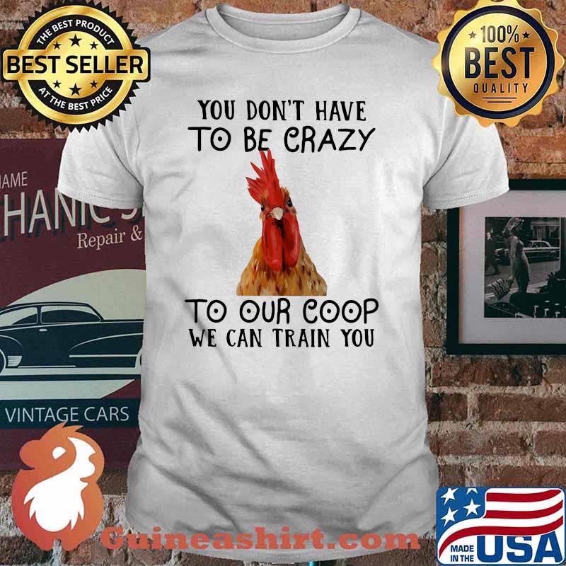 You Don't Have To Be Crazy To Our Coop We Can Train You Chicken Shirt