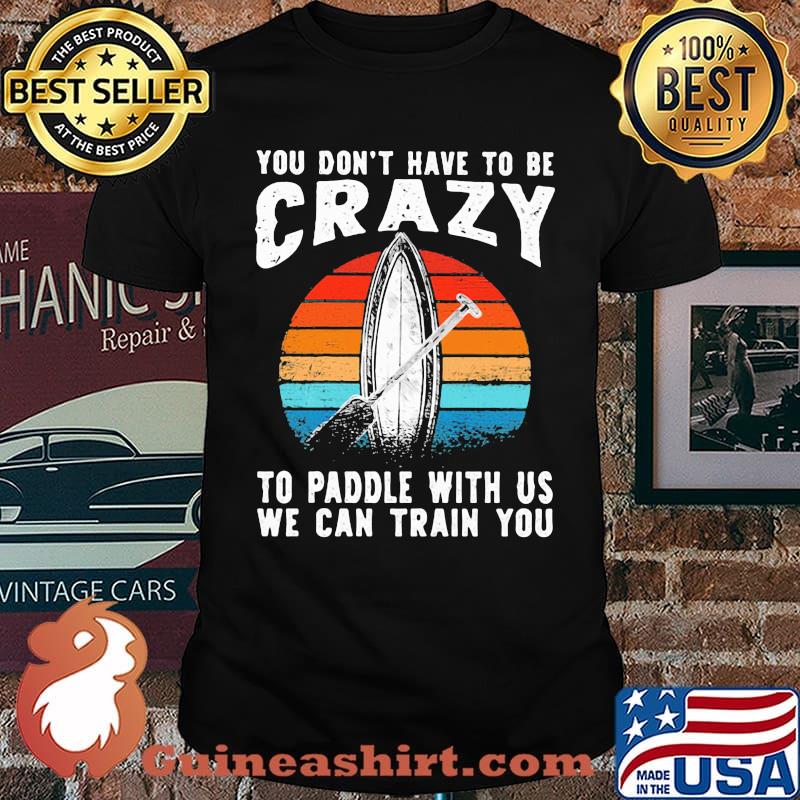 You Don't Have To Be Crazy To Paddle With Us We Can Train You Vintage Shirt