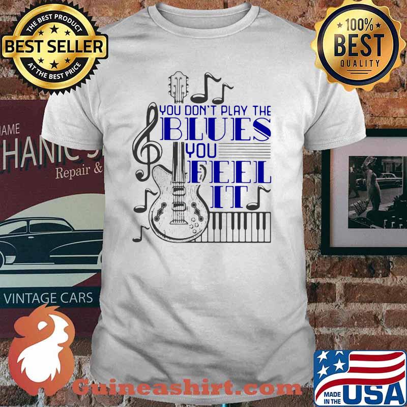 You Don't Play The Blues You Feel It Guitar Piano Shirt