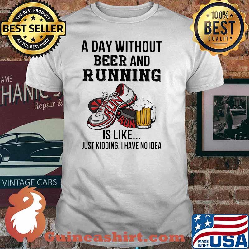 A Day Without Beer And Running Is Like Just Kidding I Have No Idea Shirt