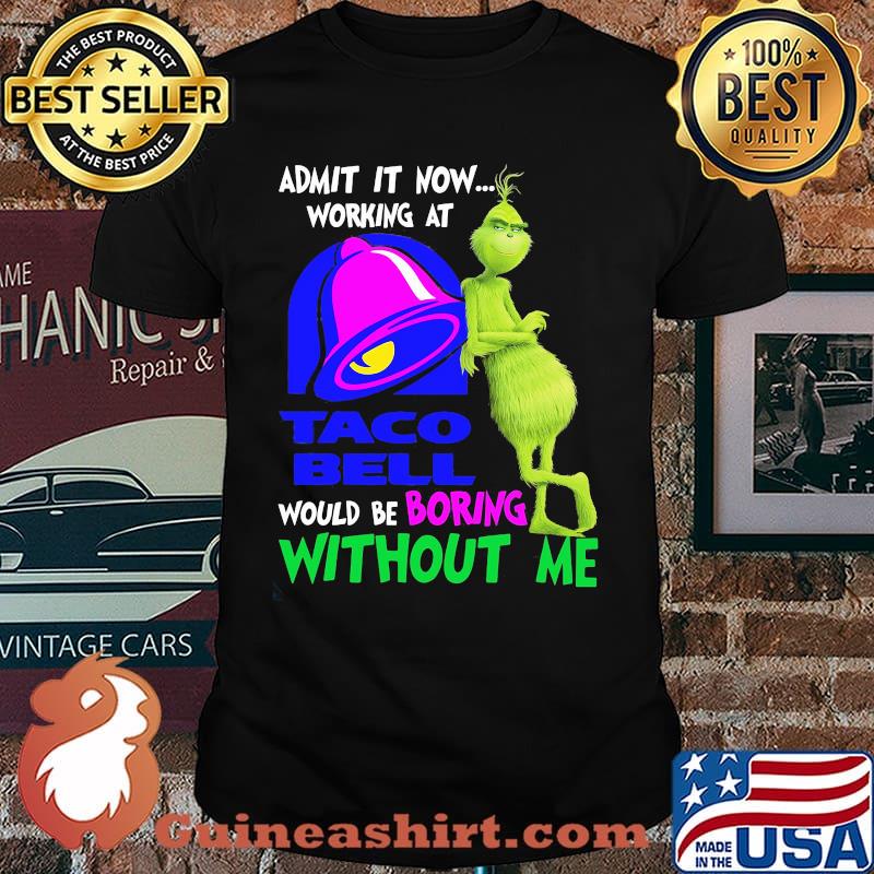 Admit it now working at taco bell would be boring without me grinch shirt