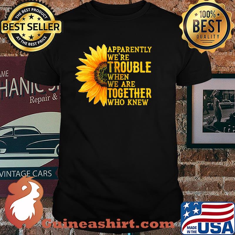 Apparently We're Trouble When We are Together Who Knew Sunflower Shirt