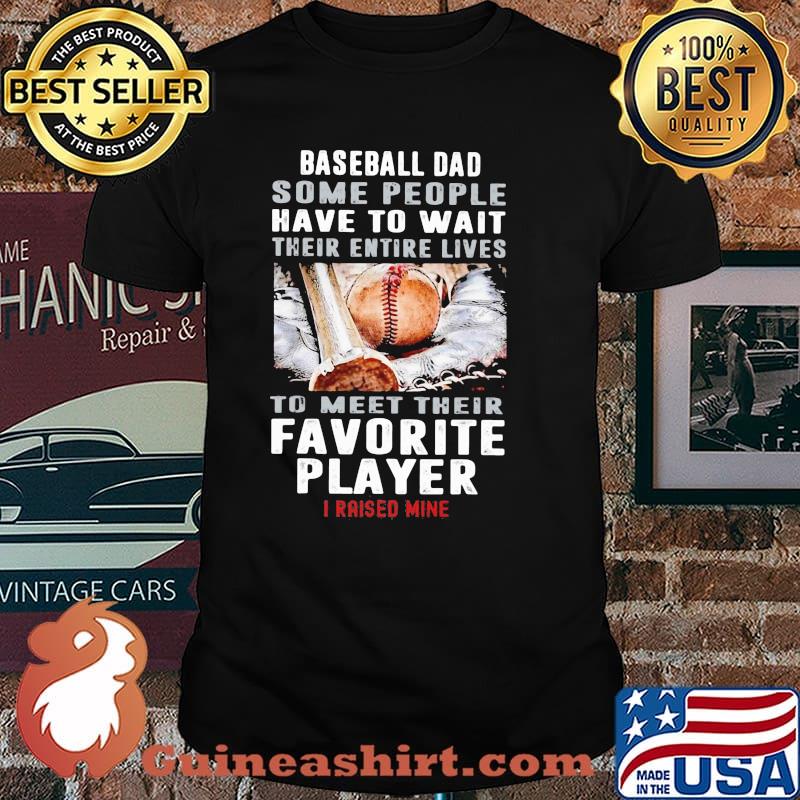 Baseball Dad Some People Have To Wait Their Entire Lives To Meet Their Favorite Player I Raised Mine Shirt