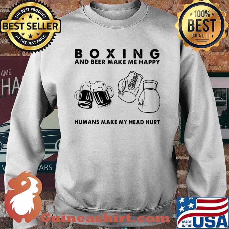 Boxing And Beer Make Me Happy Humans Make My Head Hurt Shirt Sweater