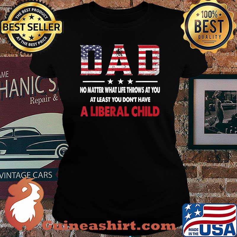 Dad No Matter What Life Throws At You At Least You Don't Have a Liberal Child American flag T-Shirt Laides tee