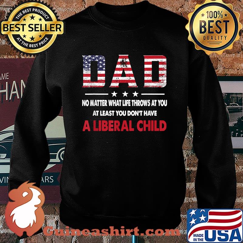 Dad No Matter What Life Throws At You At Least You Don't Have a Liberal Child American flag T-Shirt Sweater