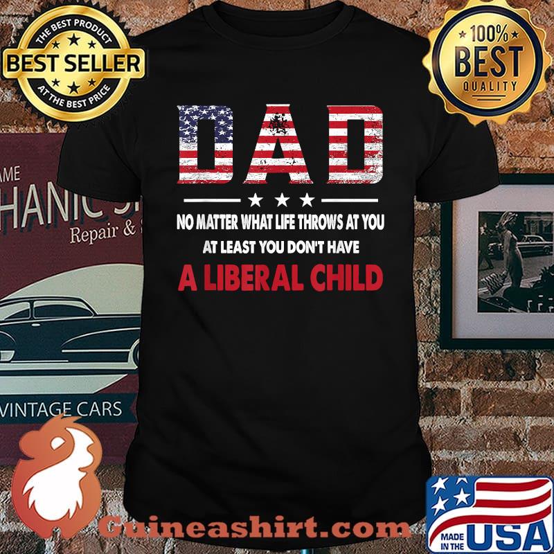 Dad No Matter What Life Throws At You At Least You Don't Have a Liberal Child American flag T-Shirt