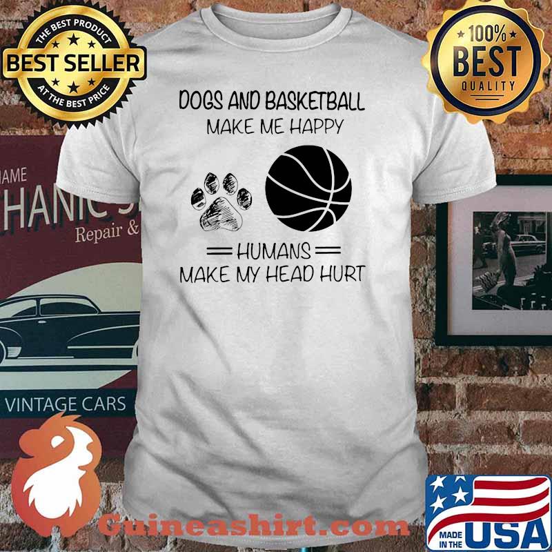 Dogs And Basketball Make Me Happy Humans Makes My Head Hurt Shirt
