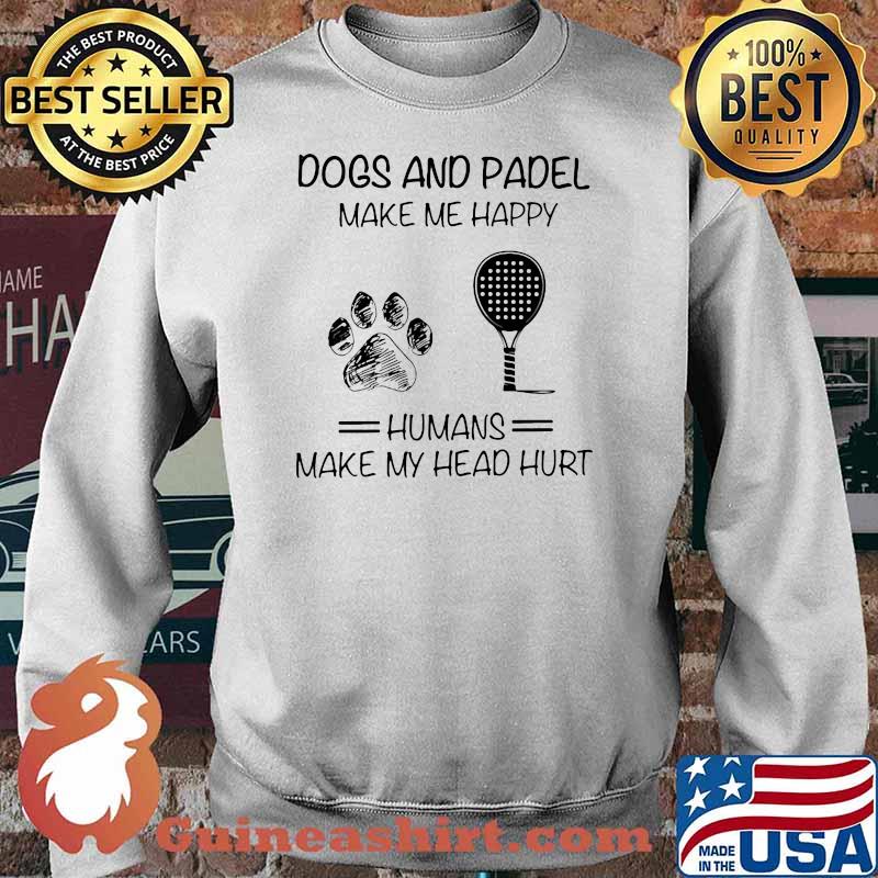 Dogs And Padel Make Me Happy Humans Makes My Head Hurt Shirt Sweater