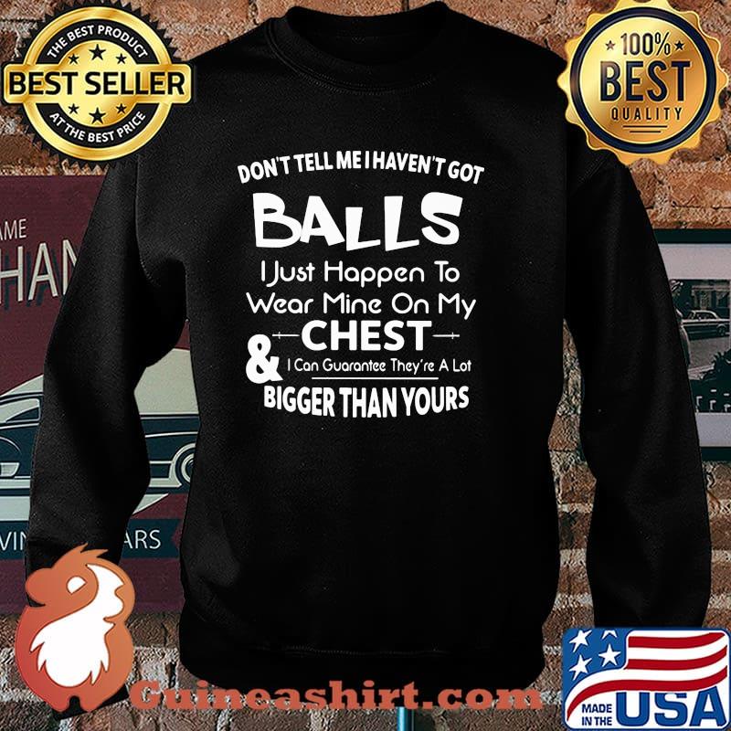 Don't Tell Me I Haven't Got Balls I Just Happen To Wear Mine Om My Chest Shrit Sweater
