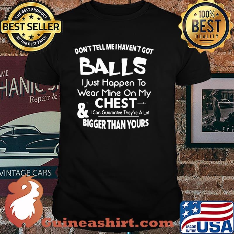 Don't Tell Me I Haven't Got Balls I Just Happen To Wear Mine Om My Chest Shrit