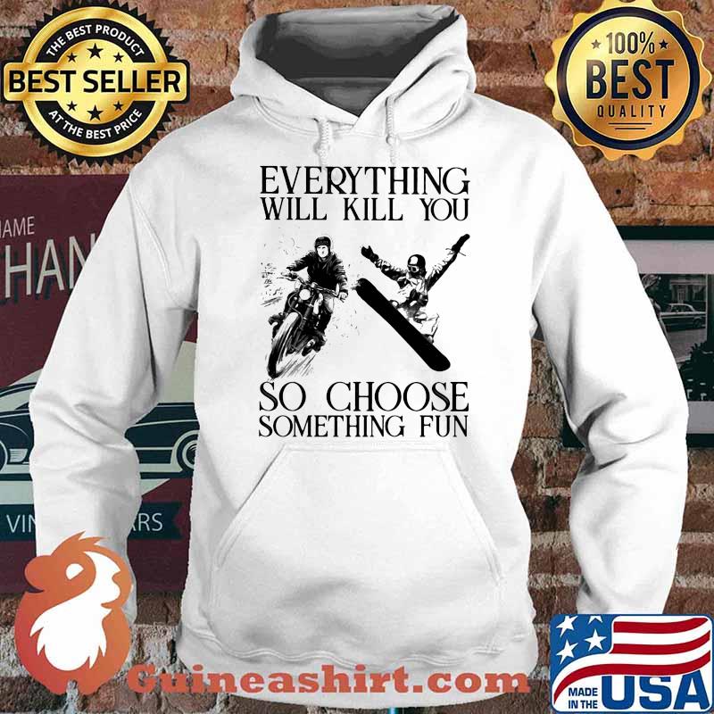 Everything Will Kill You So Choose Sometihing Fun Motorcycles And Snowboarding Shirt Hoodie