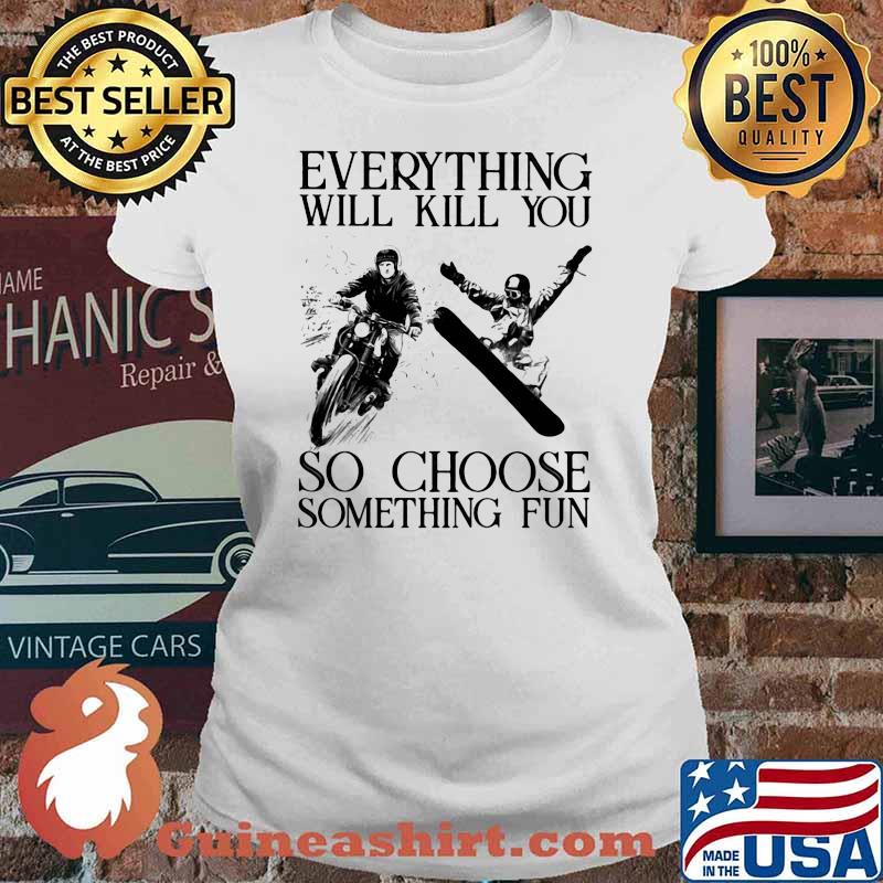 Everything Will Kill You So Choose Sometihing Fun Motorcycles And Snowboarding Shirt Ladies tee