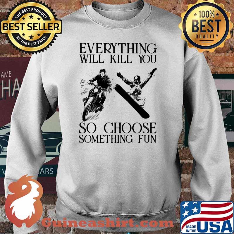Everything Will Kill You So Choose Sometihing Fun Motorcycles And Snowboarding Shirt Sweater