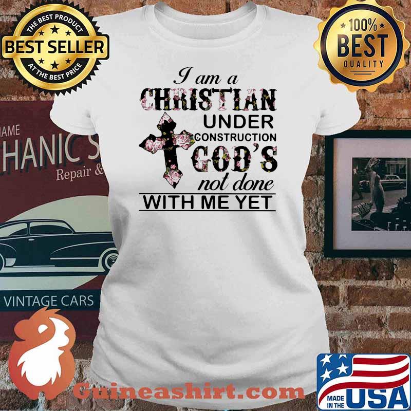 I Am A Christian Under Construction God's Not Done With Me yet Flower Shirt Ladies tee