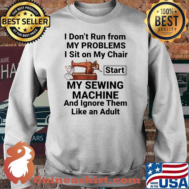 I Don't Run From My Problems I Sit On My Chair Start My Sewing Machine Shirt Sweater