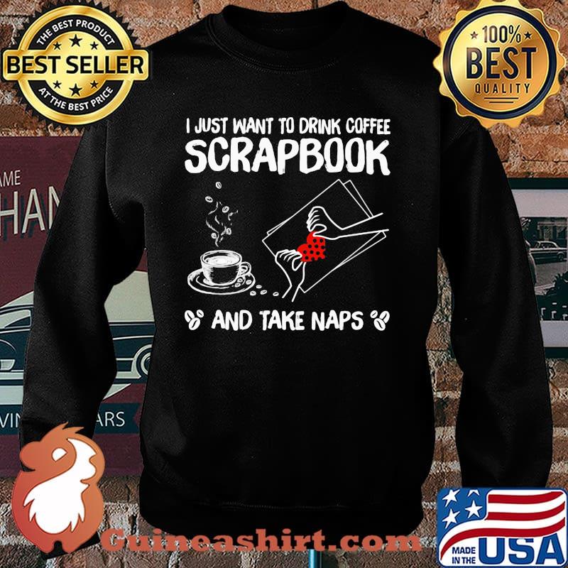 I Just Want To Drink Coffee Scrapbook And Take Naps Coffee Shirt Sweater