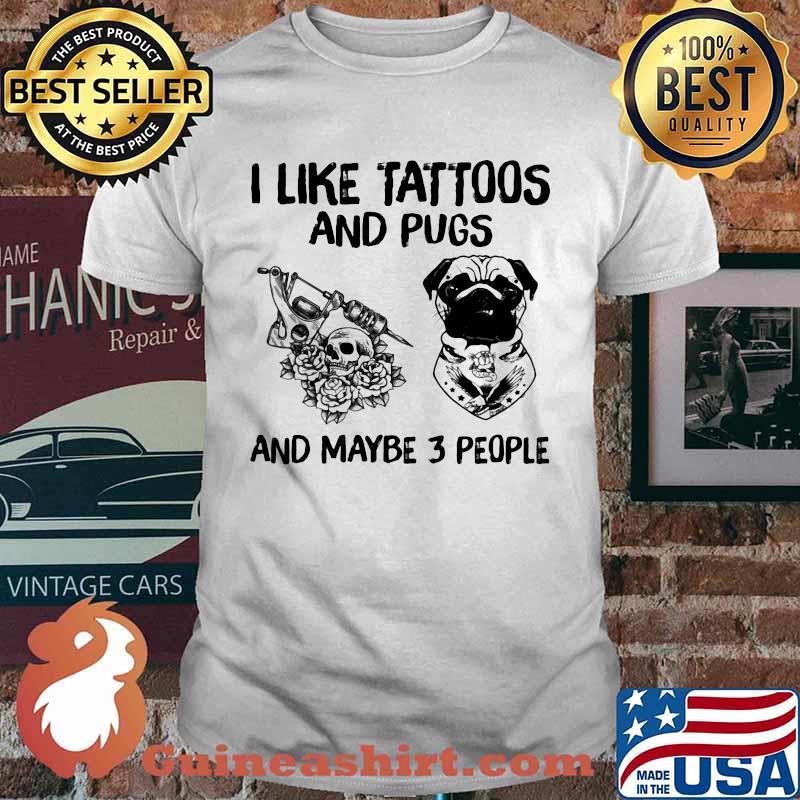 I Like Tattoos And Pugs And Maybe 3 People Shirt