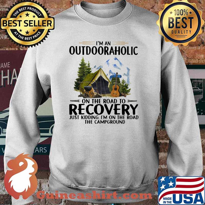 I'm An Outdooraholic On The Road To Recovery Just Kidding I'm On The Road The Campground Shirt Sweater
