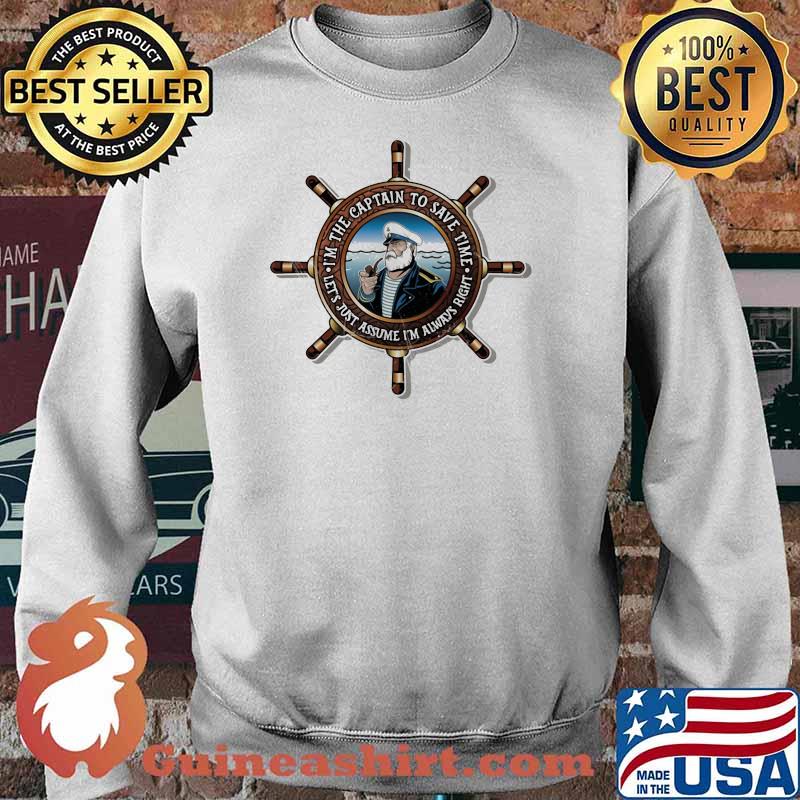 I'm The Captain To save Time Let's Just Assume I'm Always Right Shirt Sweater