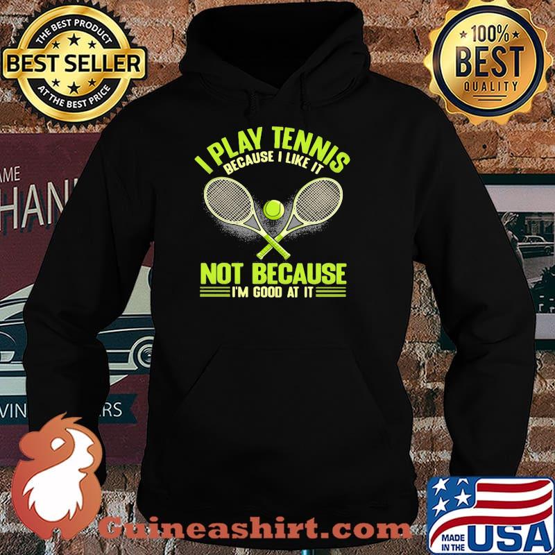 I Play Tennis Baecause I Like It Not Because I'm Good At It Shirt Hoodie