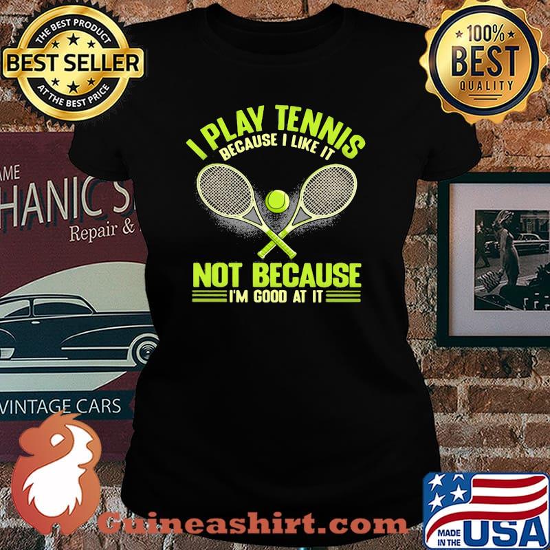 I Play Tennis Baecause I Like It Not Because I'm Good At It Shirt Laides tee