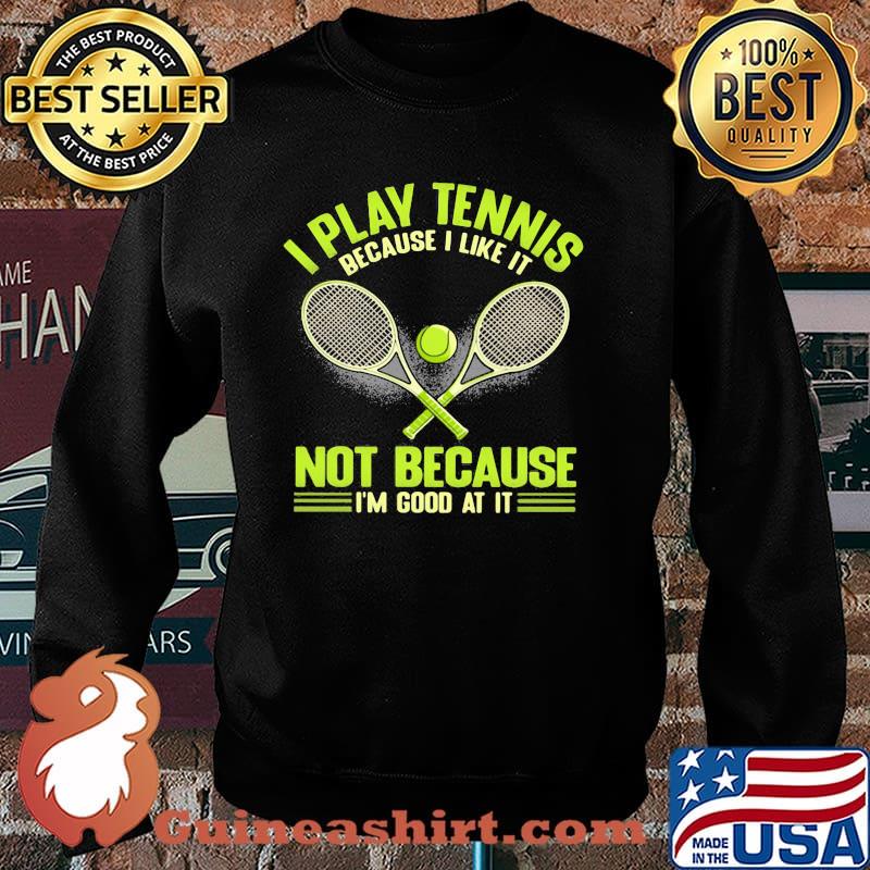 I Play Tennis Baecause I Like It Not Because I'm Good At It Shirt Sweater