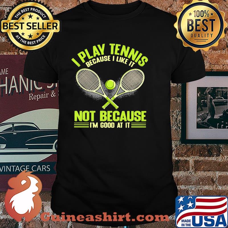 I Play Tennis Baecause I Like It Not Because I'm Good At It Shirt