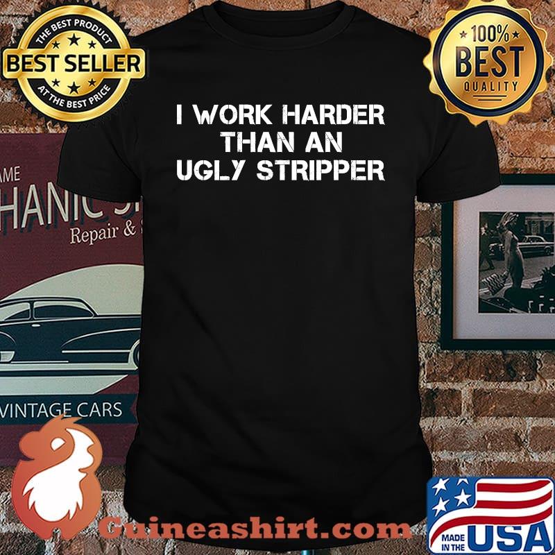 I worker Harder than an ugly stripper shirt