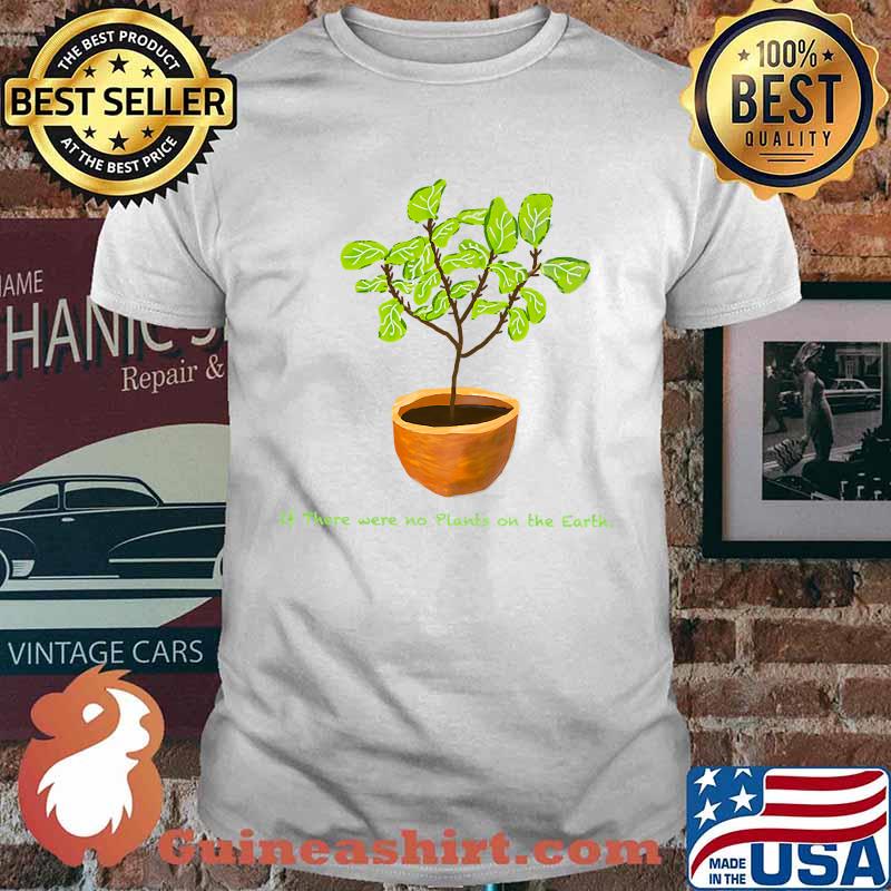 If there were no plants on the Earth T-Shirt