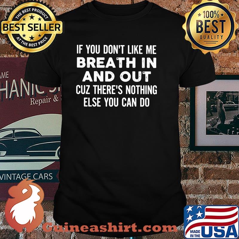 If You Don't Like Me Breath In And Out Cuz There's Nothing Else You Can Do Shirt