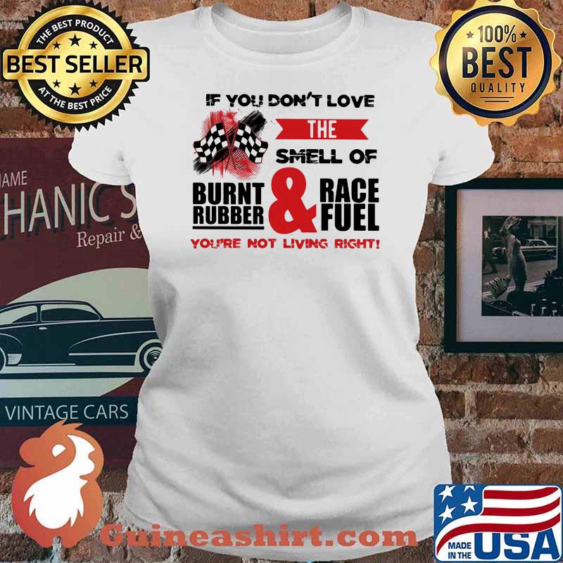 If You Don't Love The Smell Of Burnt Rubber And Race Fuel You're Not Living Right Shirt Ladies tee