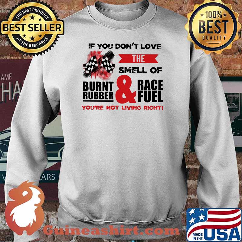 If You Don't Love The Smell Of Burnt Rubber And Race Fuel You're Not Living Right Shirt Sweater