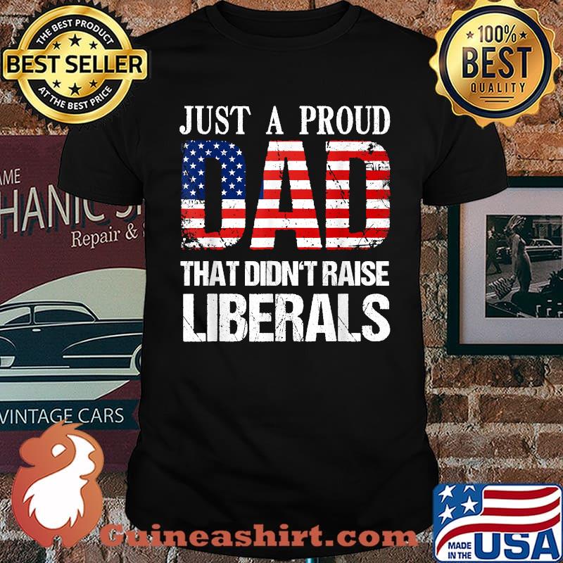 Just A Proud Dad That Didn't Raise Liberals 4th Of July Shirt