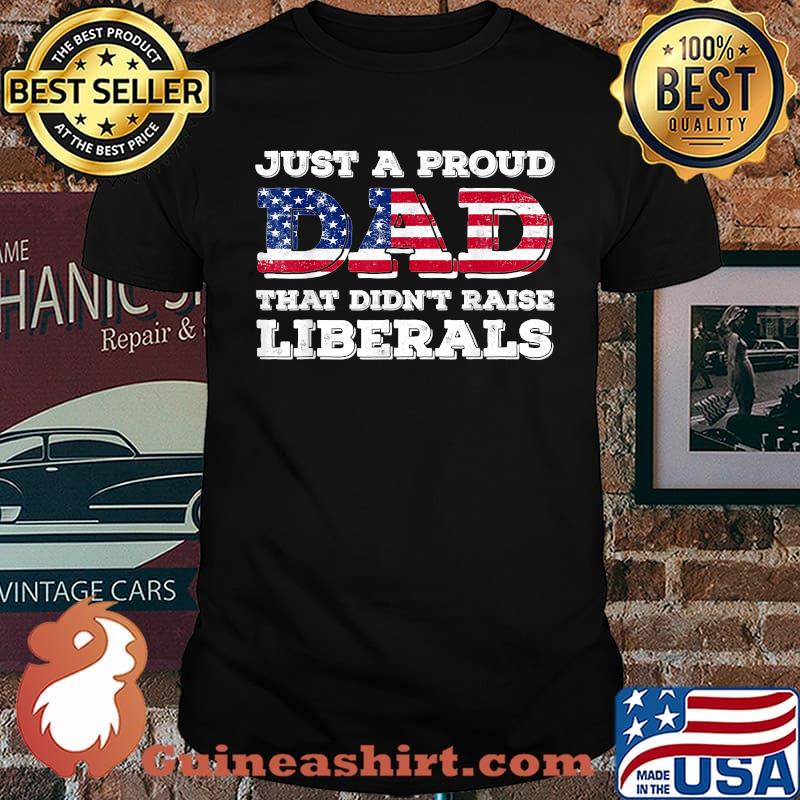 Just A Proud Dad That Didn't Raise Liberals For Father's Shirt
