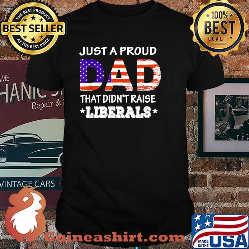 Just A Proud Dad Who didn't Raise Liberals Funny fathers Day T-Shirt