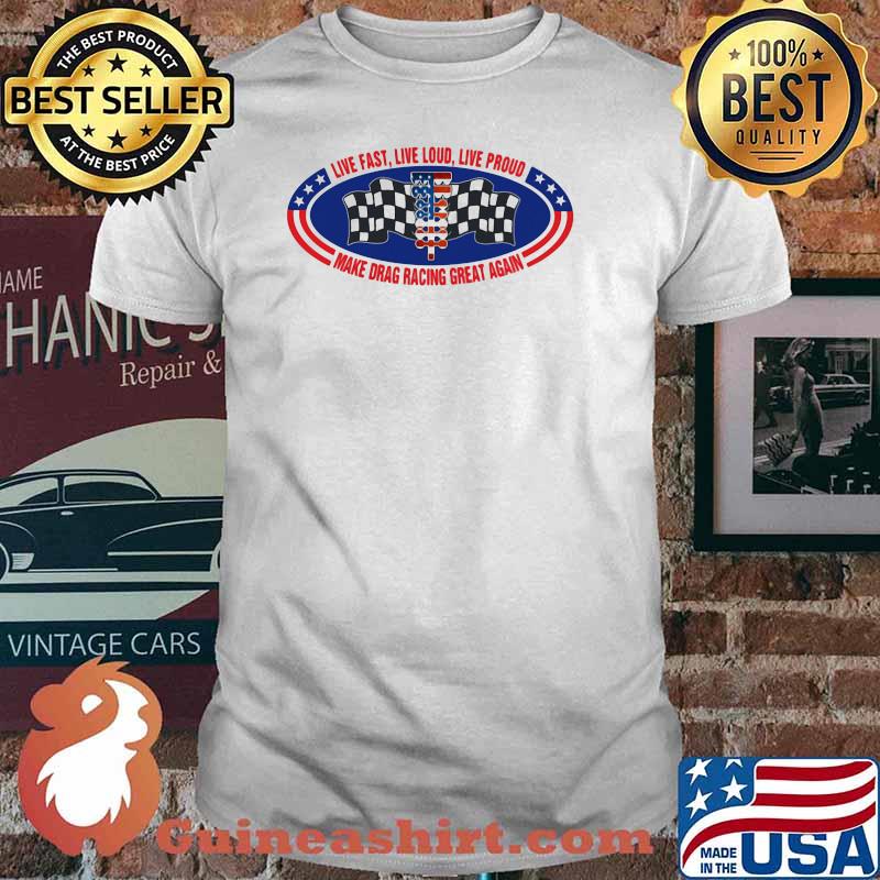 Live fast live loud live proud make drag racing great again flag shirt