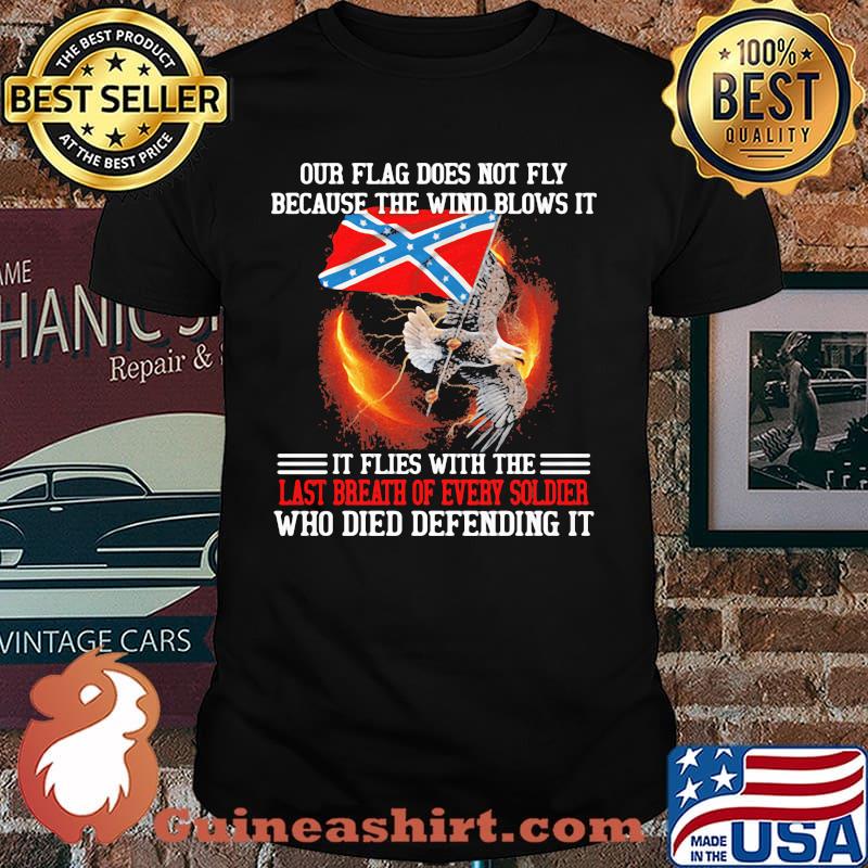 Our Flag Does Not Fly Because The Wind Blows It It Flies With The Last Breath Of Every Soldier Who Died Defending It Eagle Shirt