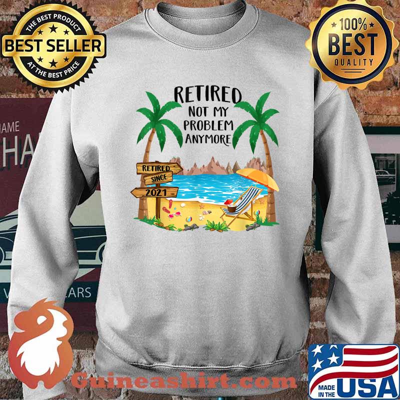 Retired 2021 Not My Problem Anymore Funny Beach Retirement Shirt Sweater