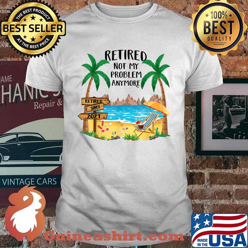 Retired 2021 Not My Problem Anymore Funny Beach Retirement Shirt