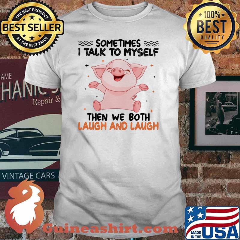 Sometimes I Talk To Myself Then We Both Laugh And Laugh Pig Shirt