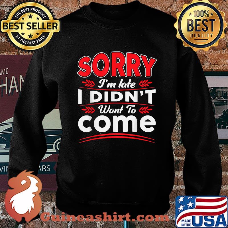 Sorry I'm Late I Didn't Want to Come T-Shirt Sweater