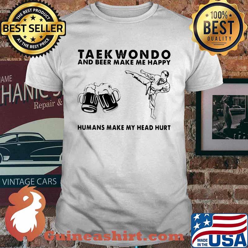 Taekwondo And Beer Make Me Happy Humans Make My Head Hurt Shirt