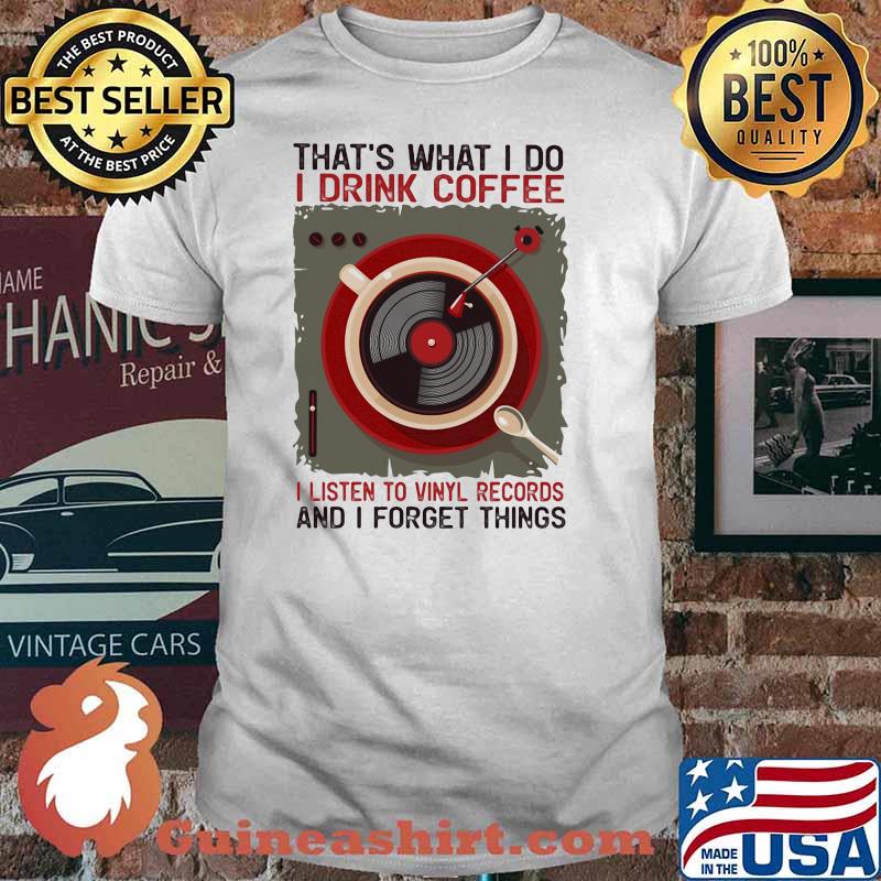 That's What I Do I Drink Coffee I Listen To Vinyl Records And I Forget Things shirt