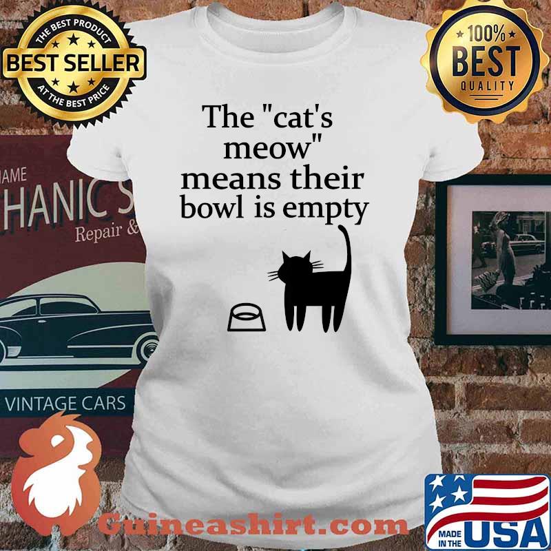 The Cat's Meow Means Their Bowl Is Empty T-Shirt Ladies tee