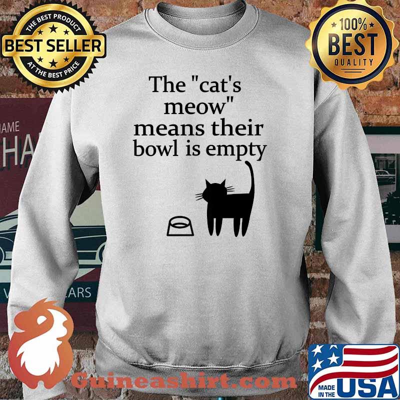 The Cat's Meow Means Their Bowl Is Empty T-Shirt Sweater