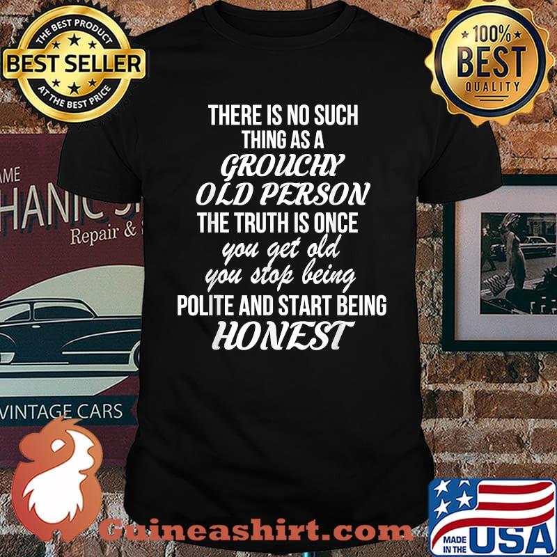 There Is No Such Thing As A Grouchy Old Person The Truth Is Once You Get Old You Stop Being Honest T-Shirt