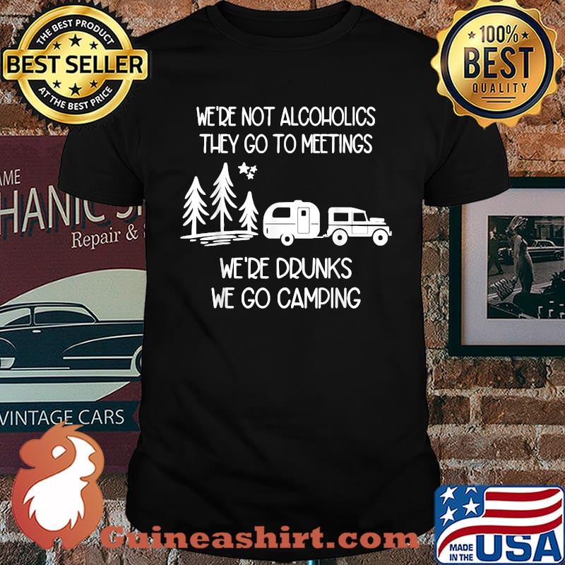We're Not Alcoholics They Go To Meetings Drunk We Go Camping Shirt