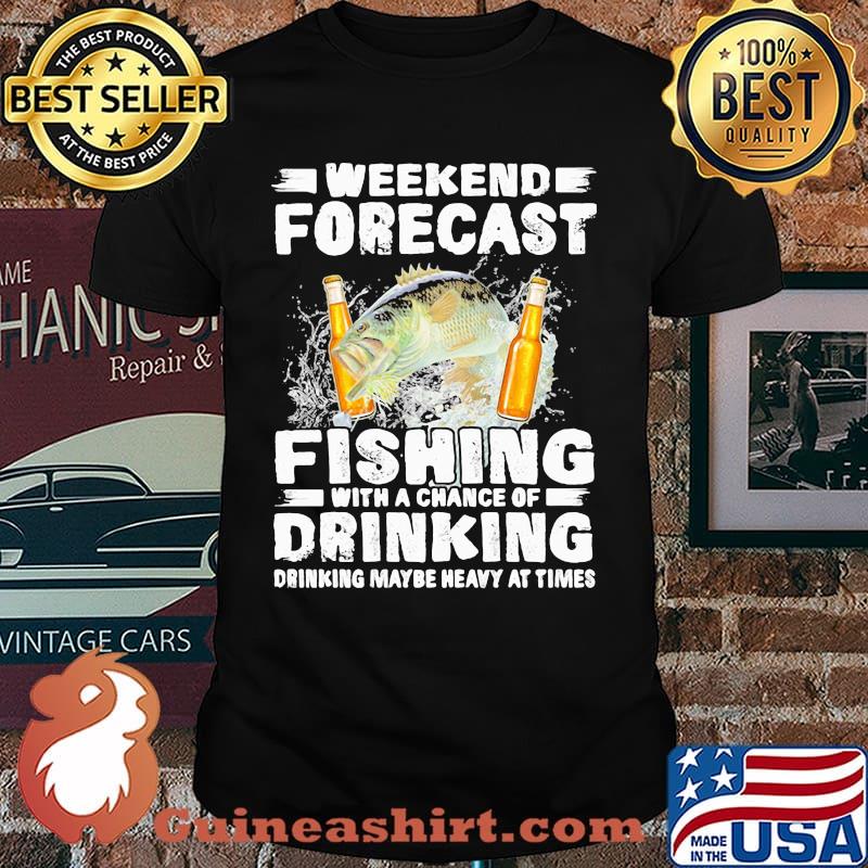 Weekend Forecast Fishing With A Chance Of Drinking Drinking Maybe Heavy At Times Shirt